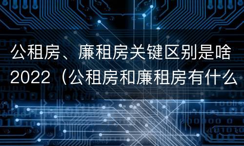 公租房、廉租房关键区别是啥2022（公租房和廉租房有什么区别?2019年的）