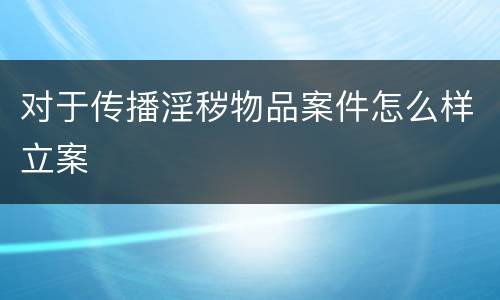 对于传播淫秽物品案件怎么样立案
