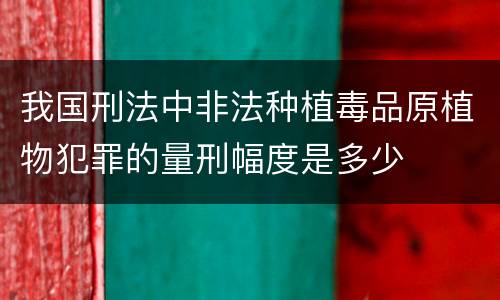 我国刑法中非法种植毒品原植物犯罪的量刑幅度是多少