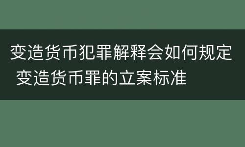变造货币犯罪解释会如何规定 变造货币罪的立案标准