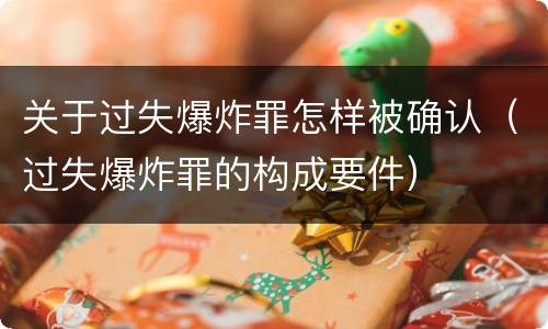 关于过失爆炸罪怎样被确认（过失爆炸罪的构成要件）