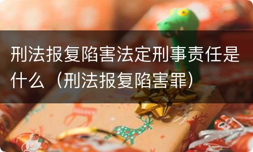 刑法报复陷害法定刑事责任是什么（刑法报复陷害罪）