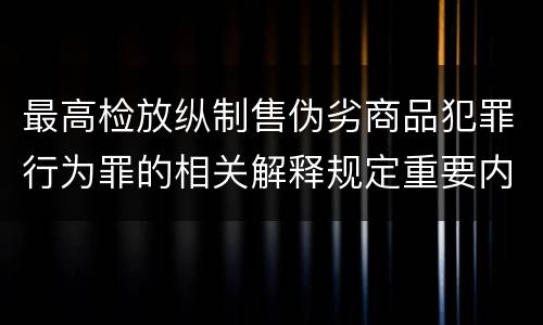 最高检放纵制售伪劣商品犯罪行为罪的相关解释规定重要内容包括什么