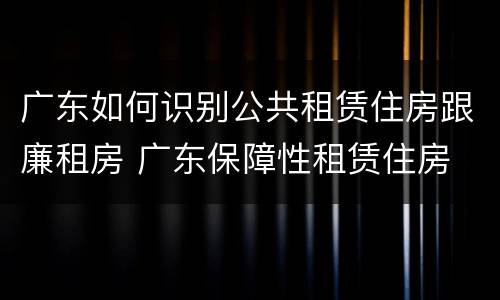 广东如何识别公共租赁住房跟廉租房 广东保障性租赁住房