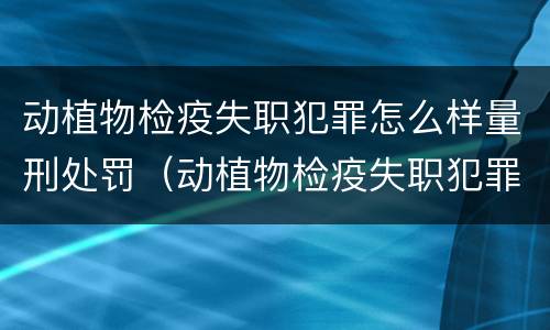 动植物检疫失职犯罪怎么样量刑处罚（动植物检疫失职犯罪怎么样量刑处罚）
