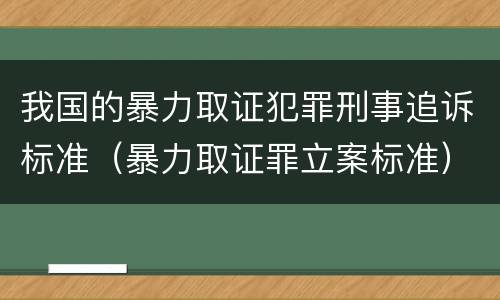 我国的暴力取证犯罪刑事追诉标准（暴力取证罪立案标准）