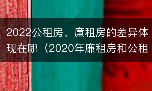 2022公租房、廉租房的差异体现在哪（2020年廉租房和公租房的区别）