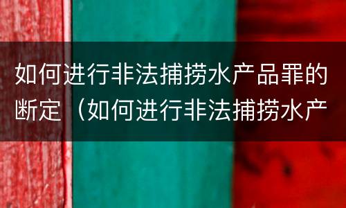 如何进行非法捕捞水产品罪的断定（如何进行非法捕捞水产品罪的断定）