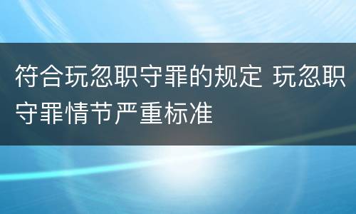符合玩忽职守罪的规定 玩忽职守罪情节严重标准