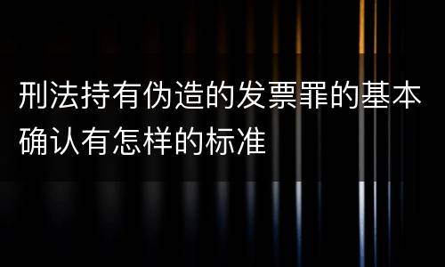刑法持有伪造的发票罪的基本确认有怎样的标准