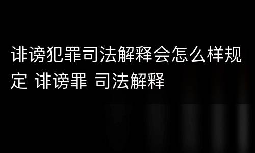 诽谤犯罪司法解释会怎么样规定 诽谤罪 司法解释
