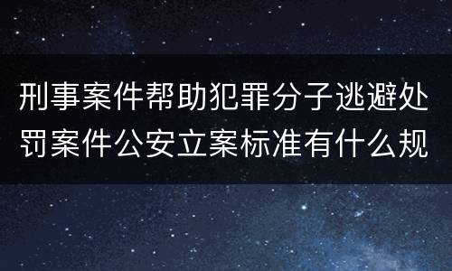 刑事案件帮助犯罪分子逃避处罚案件公安立案标准有什么规定