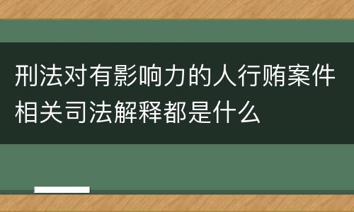 刑法对有影响力的人行贿案件相关司法解释都是什么