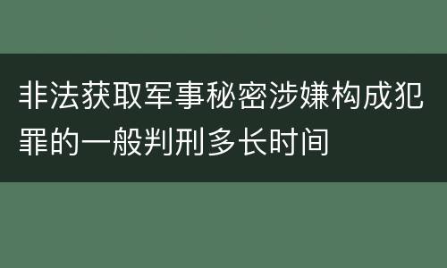 非法获取军事秘密涉嫌构成犯罪的一般判刑多长时间