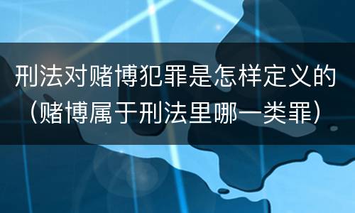 刑法对赌博犯罪是怎样定义的（赌博属于刑法里哪一类罪）