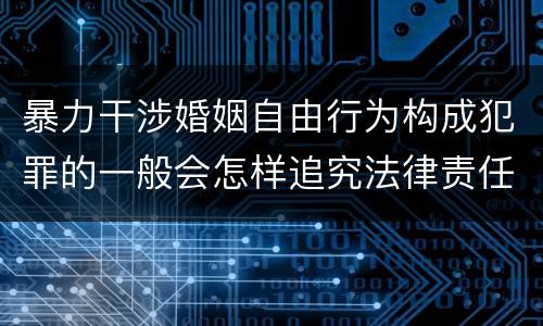 暴力干涉婚姻自由行为构成犯罪的一般会怎样追究法律责任