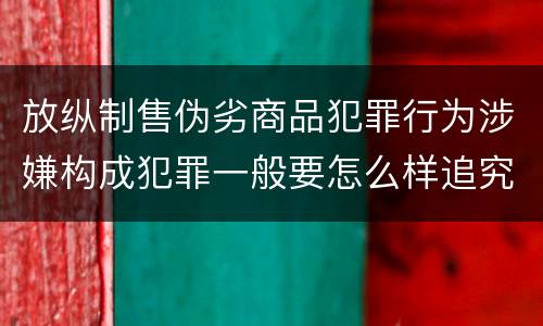 放纵制售伪劣商品犯罪行为涉嫌构成犯罪一般要怎么样追究法律责任
