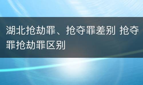 湖北抢劫罪、抢夺罪差别 抢夺罪抢劫罪区别