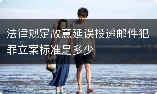 法律规定故意延误投递邮件犯罪立案标准是多少