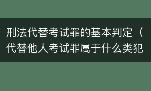 刑法代替考试罪的基本判定（代替他人考试罪属于什么类犯罪）