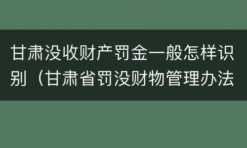 甘肃没收财产罚金一般怎样识别（甘肃省罚没财物管理办法）