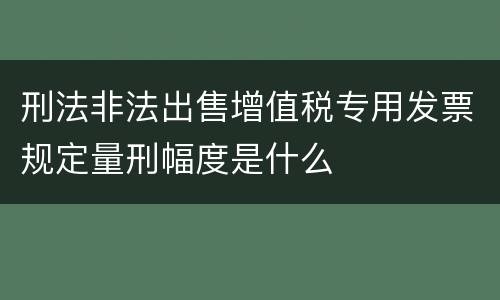 刑法非法出售增值税专用发票规定量刑幅度是什么