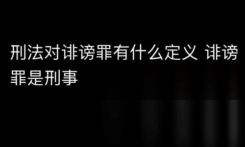 刑法对诽谤罪有什么定义 诽谤罪是刑事