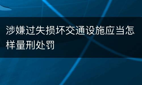 涉嫌过失损坏交通设施应当怎样量刑处罚