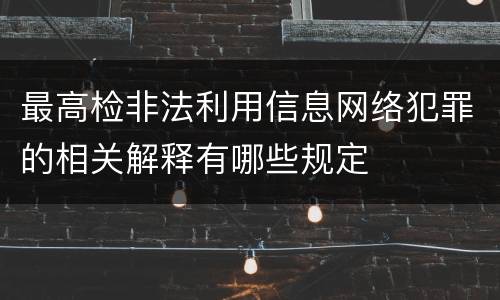 最高检非法利用信息网络犯罪的相关解释有哪些规定
