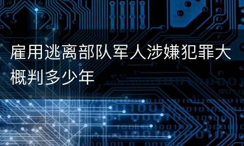 雇用逃离部队军人涉嫌犯罪大概判多少年