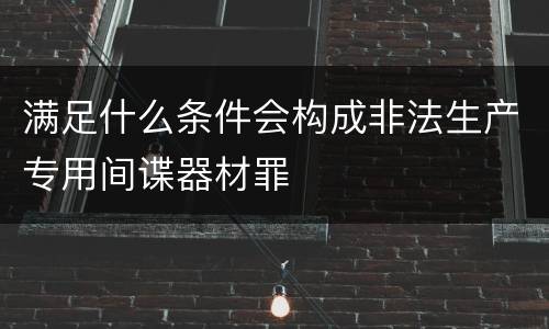 满足什么条件会构成非法生产专用间谍器材罪