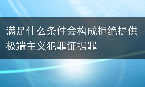 满足什么条件会构成拒绝提供极端主义犯罪证据罪