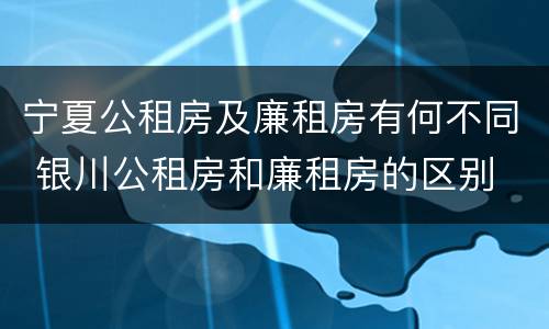宁夏公租房及廉租房有何不同 银川公租房和廉租房的区别