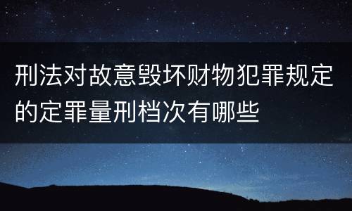 刑法对故意毁坏财物犯罪规定的定罪量刑档次有哪些