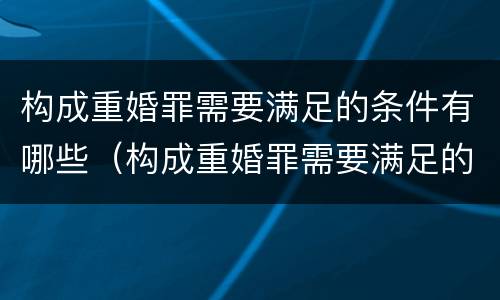 构成重婚罪需要满足的条件有哪些（构成重婚罪需要满足的条件有哪些要求）