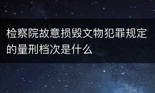 检察院故意损毁文物犯罪规定的量刑档次是什么