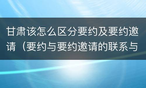 甘肃该怎么区分要约及要约邀请（要约与要约邀请的联系与区别）