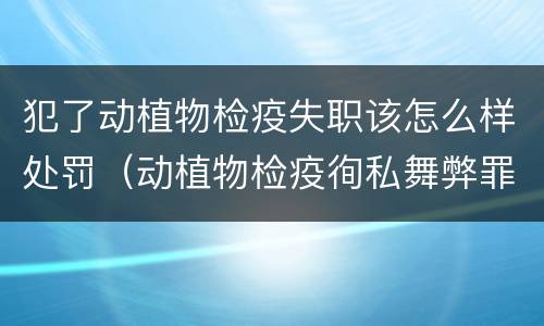 犯了动植物检疫失职该怎么样处罚（动植物检疫徇私舞弊罪）