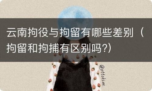 云南拘役与拘留有哪些差别（拘留和拘捕有区别吗?）