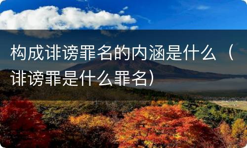 构成诽谤罪名的内涵是什么（诽谤罪是什么罪名）