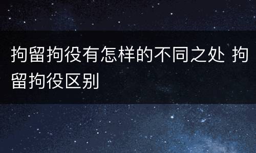 拘留拘役有怎样的不同之处 拘留拘役区别