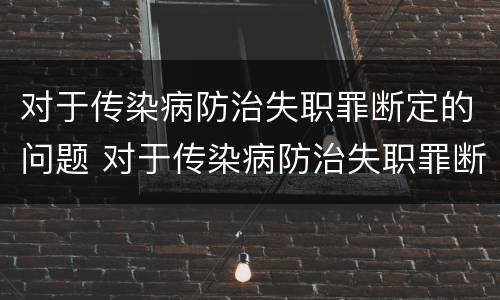 对于传染病防治失职罪断定的问题 对于传染病防治失职罪断定的问题是