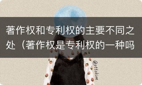 著作权和专利权的主要不同之处（著作权是专利权的一种吗）
