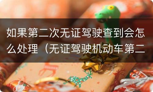 如果第二次无证驾驶查到会怎么处理（无证驾驶机动车第二次会怎么样）