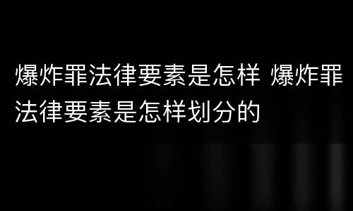 爆炸罪法律要素是怎样 爆炸罪法律要素是怎样划分的