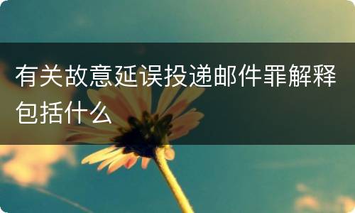 有关故意延误投递邮件罪解释包括什么