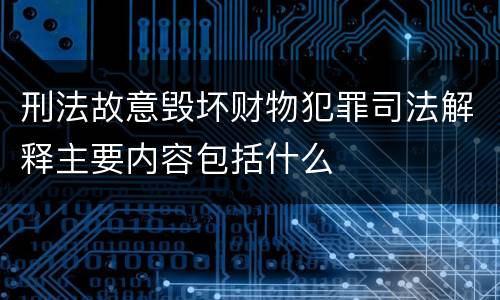 刑法故意毁坏财物犯罪司法解释主要内容包括什么
