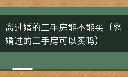离过婚的二手房能不能买（离婚过的二手房可以买吗）