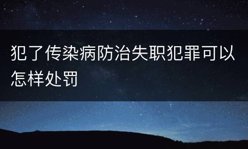 犯了传染病防治失职犯罪可以怎样处罚