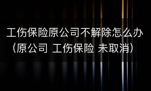 工伤保险原公司不解除怎么办（原公司 工伤保险 未取消）